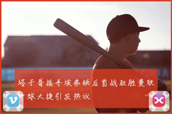 塔子哥接手埃弗顿后首战狂胜曼联十球大捷引发热议