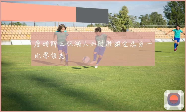 詹姆斯三双湖人加时胜掘金总分一比零领先