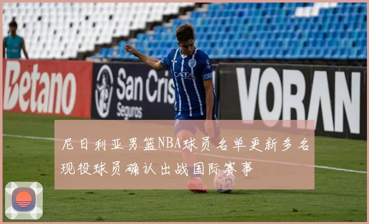 尼日利亚男篮NBA球员名单更新多名现役球员确认出战国际赛事