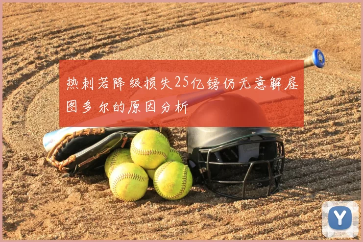 热刺若降级损失25亿镑仍无意解雇图多尔的原因分析