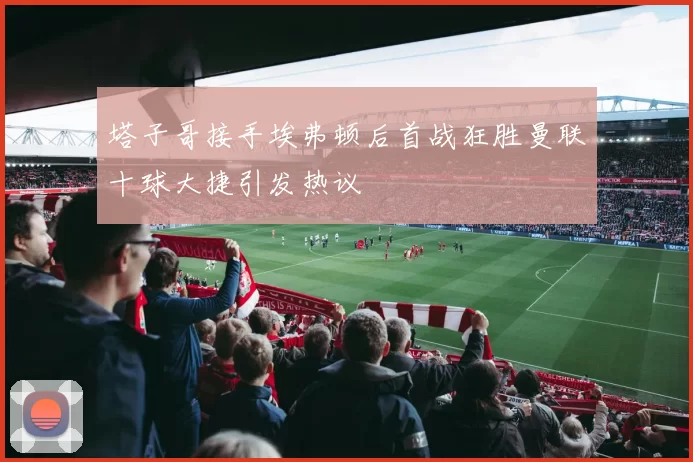 塔子哥接手埃弗顿后首战狂胜曼联十球大捷引发热议