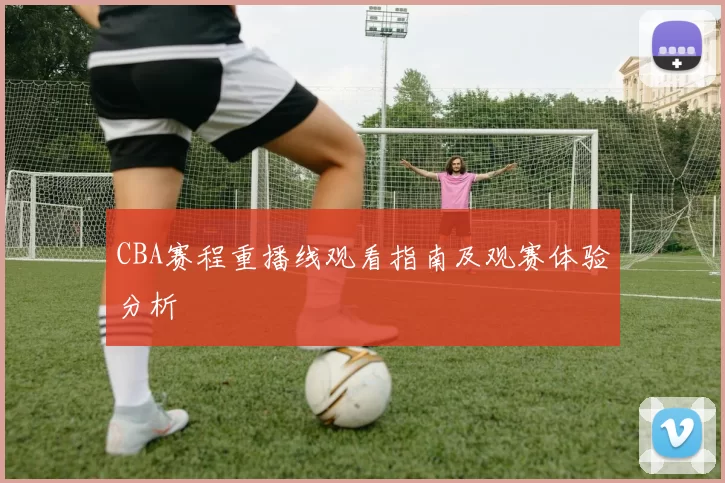 CBA赛程重播线观看指南及观赛体验分析