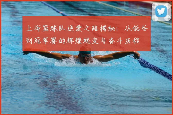 上海篮球队逆袭之路揭秘：从低谷到冠军赛的辉煌蜕变与奋斗历程