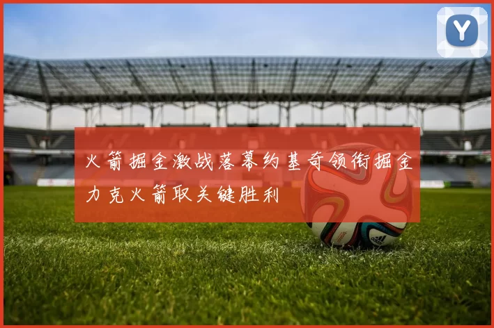 火箭掘金激战落幕约基奇领衔掘金力克火箭取关键胜利
