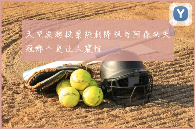 天空发起投票热刺降级与阿森纳失冠哪个更让人震惊