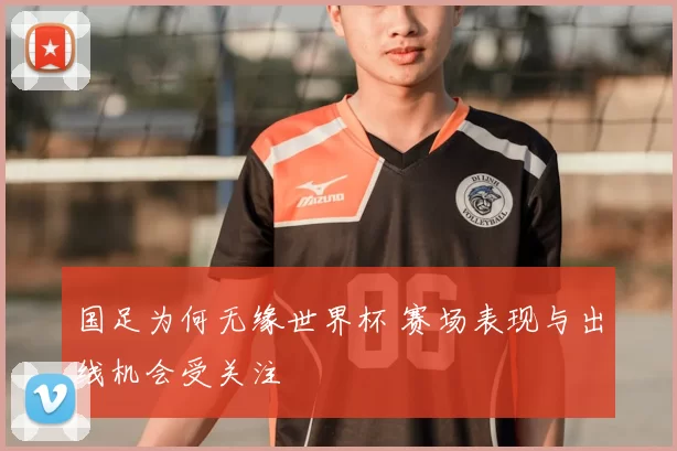 国足为何无缘世界杯 赛场表现与出线机会受关注