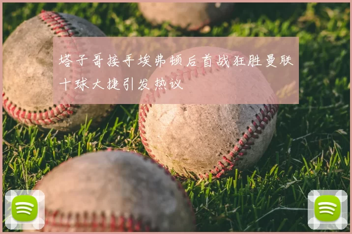 塔子哥接手埃弗顿后首战狂胜曼联十球大捷引发热议