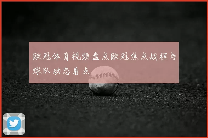 欧冠体育视频盘点欧冠焦点战程与球队动态看点
