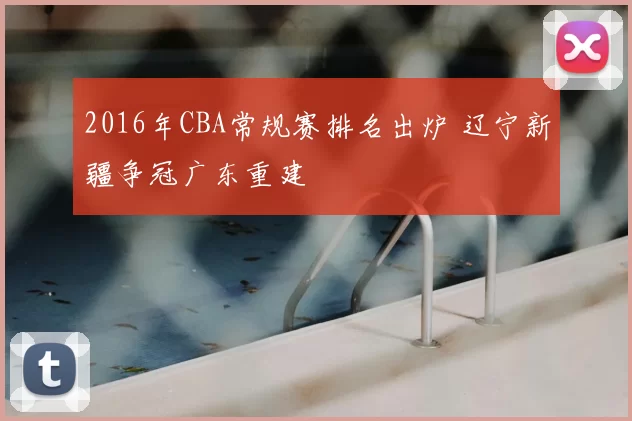 2016年CBA常规赛排名出炉 辽宁新疆争冠广东重建