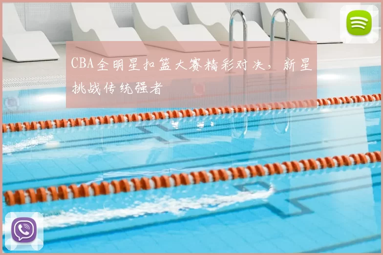 CBA全明星扣篮大赛精彩对决，新星挑战传统强者
