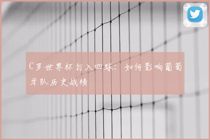 C罗世界杯打入四球:如何影响葡萄牙队历史战绩