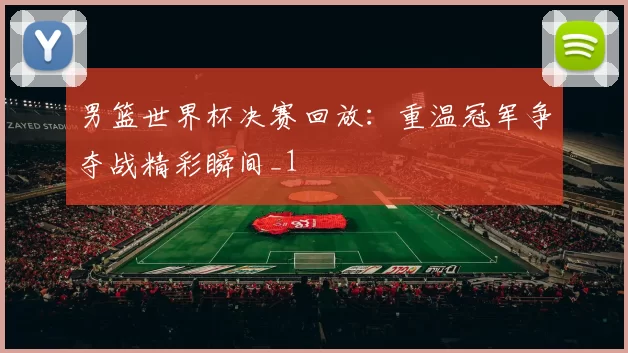男篮世界杯决赛回放:重温冠军争夺战精彩瞬间_1