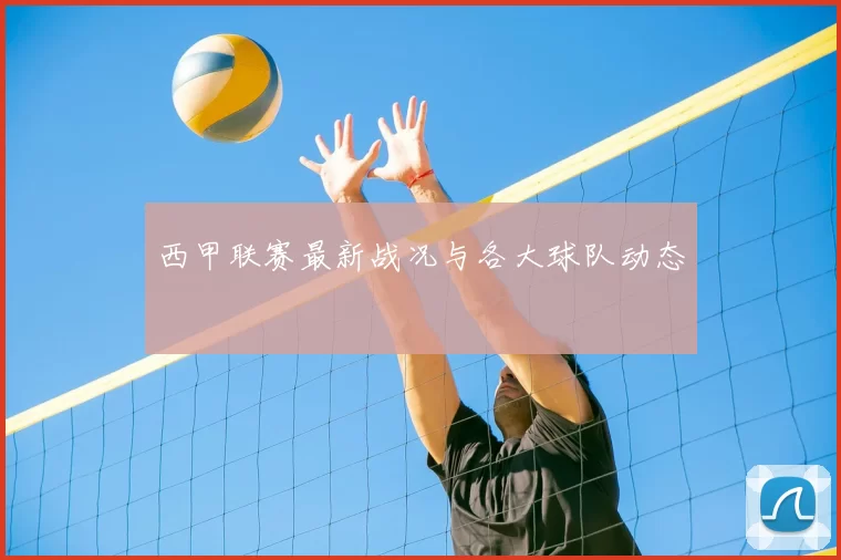 西甲联赛最新战况与各大球队动态
