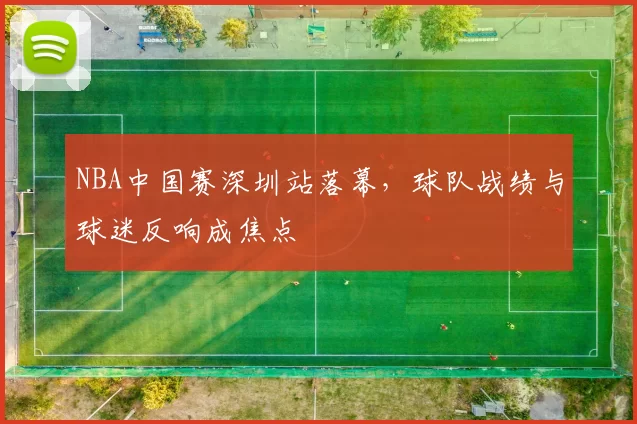 NBA中国赛深圳站落幕,球队战绩与球迷反响成焦点