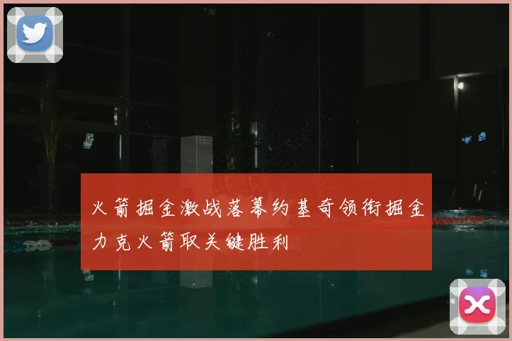 火箭掘金激战落幕约基奇领衔掘金力克火箭取关键胜利