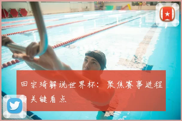 田宗琦解说世界杯:聚焦赛事进程与关键看点