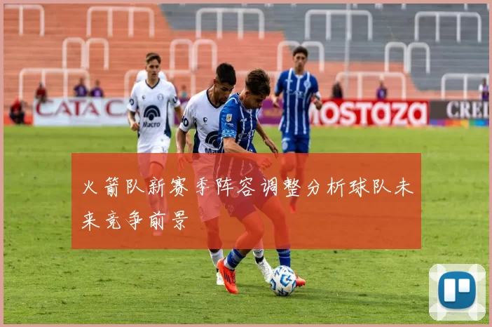 火箭队新赛季阵容调整分析球队未来竞争前景