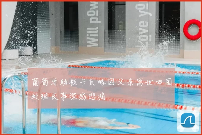 葡萄牙助教卡瓦略因父亲离世回国处理丧事深感悲痛