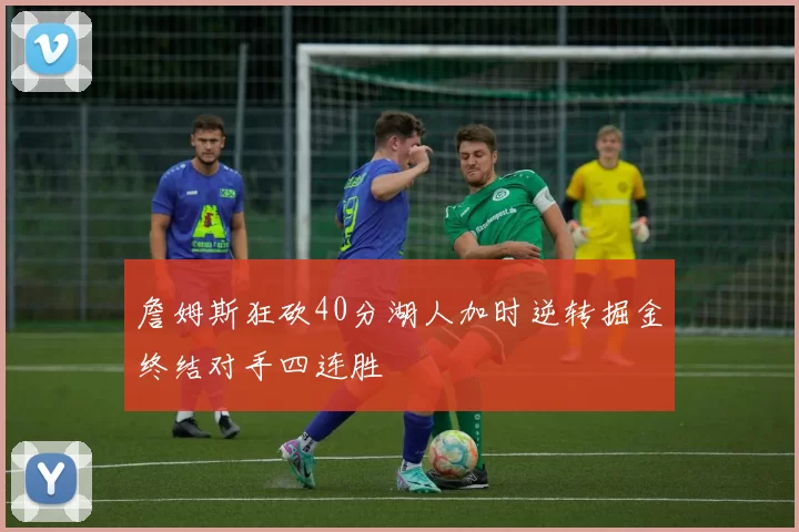 詹姆斯狂砍40分湖人加时逆转掘金终结对手四连胜