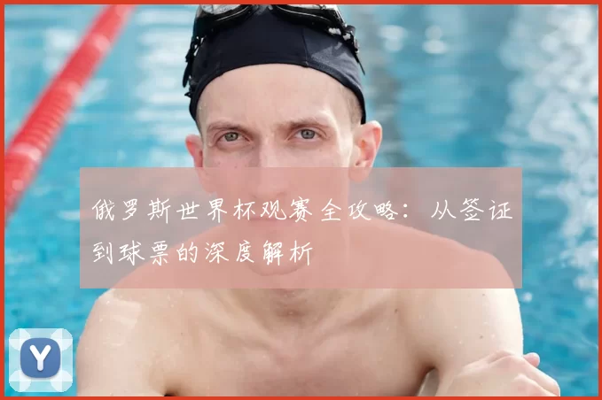 俄罗斯世界杯观赛全攻略:从签证到球票的深度解析