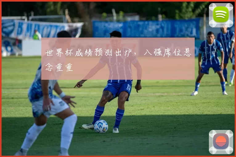 世界杯成绩预测出炉，八强席位悬念重重