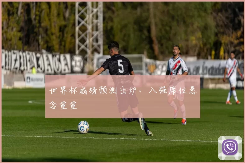 世界杯成绩预测出炉，八强席位悬念重重