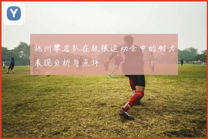 杭州攀岩队在极限运动会中的耐力表现分析与点评