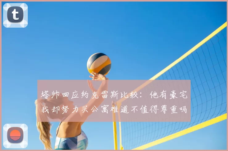 塔帅回应约克雷斯比较：他有豪宅我却努力买公寓难道不值得尊重吗