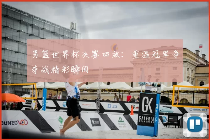 男篮世界杯决赛回放:重温冠军争夺战精彩瞬间