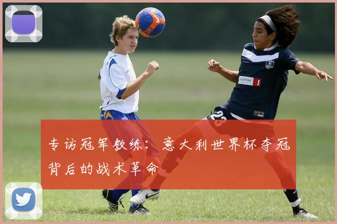 专访冠军教练：意大利世界杯夺冠背后的战术革命