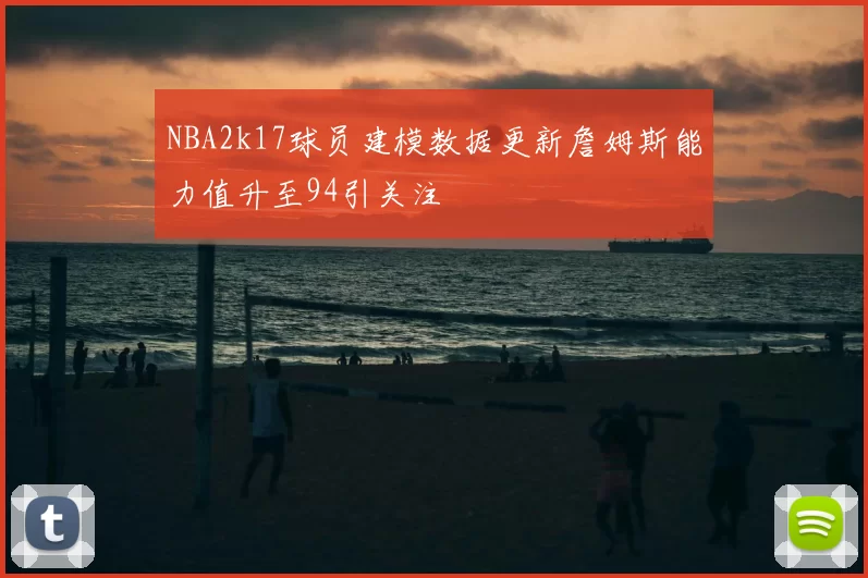 NBA2k17球员建模数据更新詹姆斯能力值升至94引关注