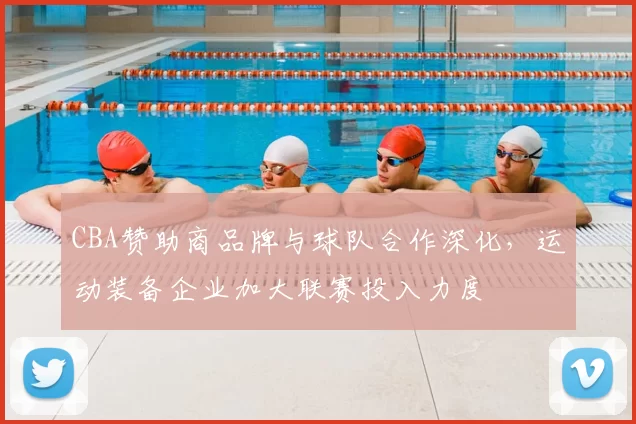 CBA赞助商品牌与球队合作深化，运动装备企业加大联赛投入力度