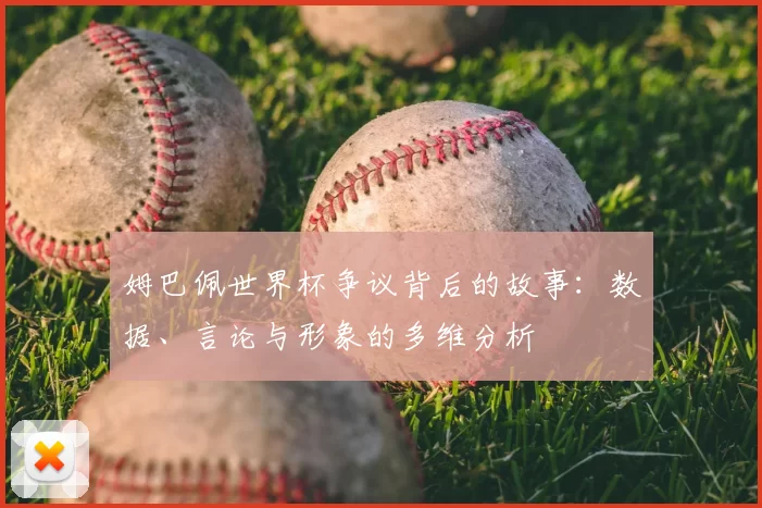 姆巴佩世界杯争议背后的故事：数据、言论与形象的多维分析