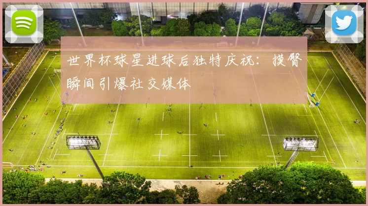世界杯球星进球后独特庆祝：摸臀瞬间引爆社交媒体