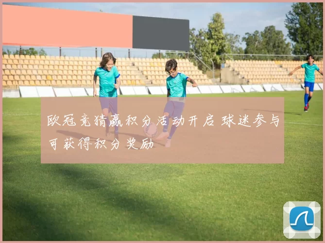 欧冠竞猜赢积分活动开启 球迷参与可获得积分奖励