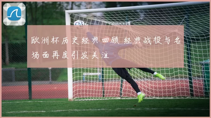 欧洲杯历史经典回顾 经典战役与名场面再度引发关注