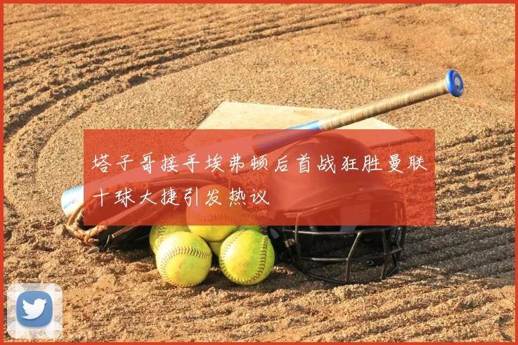 塔子哥接手埃弗顿后首战狂胜曼联十球大捷引发热议