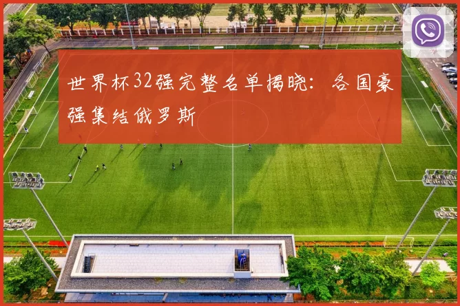 世界杯32强完整名单揭晓：各国豪强集结俄罗斯