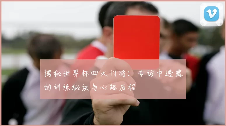 揭秘世界杯四大门将:专访中透露的训练秘诀与心路历程