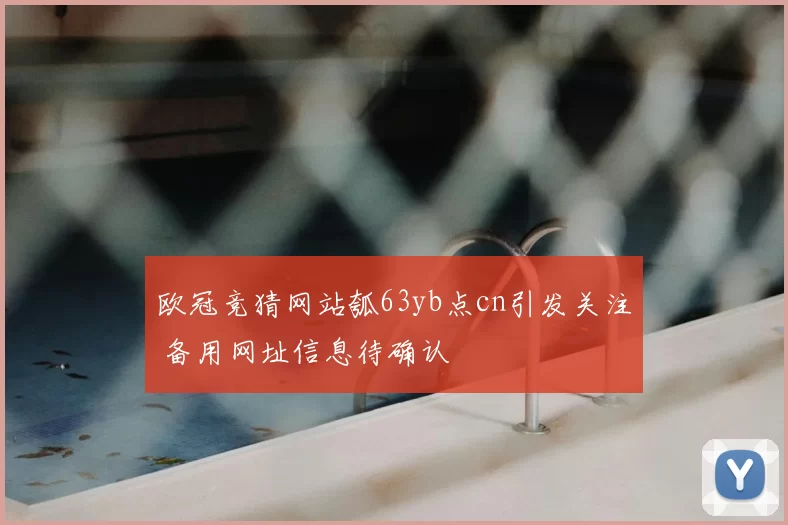 欧冠竞猜网站瓠63yb点cn引发关注 备用网址信息待确认