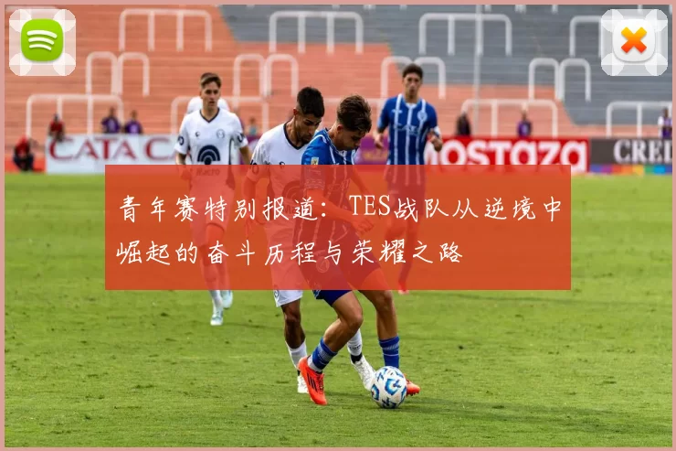 青年赛特别报道:TES战队从逆境中崛起的奋斗历程与荣耀之路
