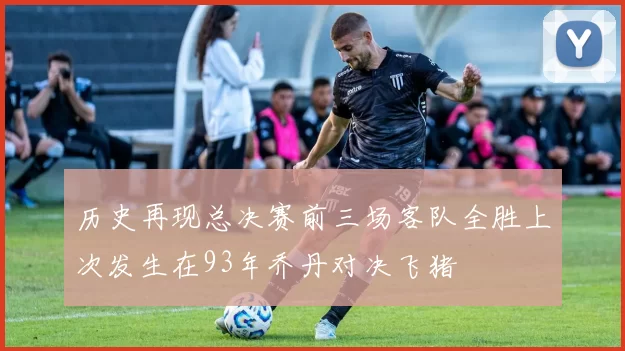 历史再现总决赛前三场客队全胜上次发生在93年乔丹对决飞猪
