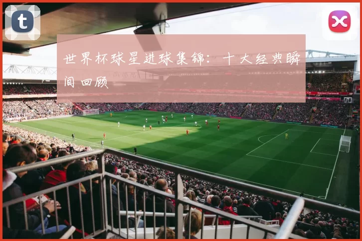世界杯球星进球集锦：十大经典瞬间回顾