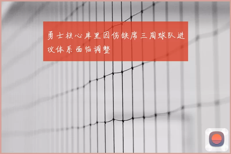 勇士核心库里因伤缺席三周球队进攻体系面临调整