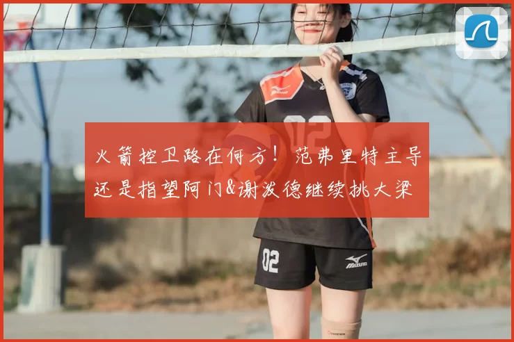 火箭控卫路在何方!范弗里特主导还是指望阿门&谢泼德继续挑大梁