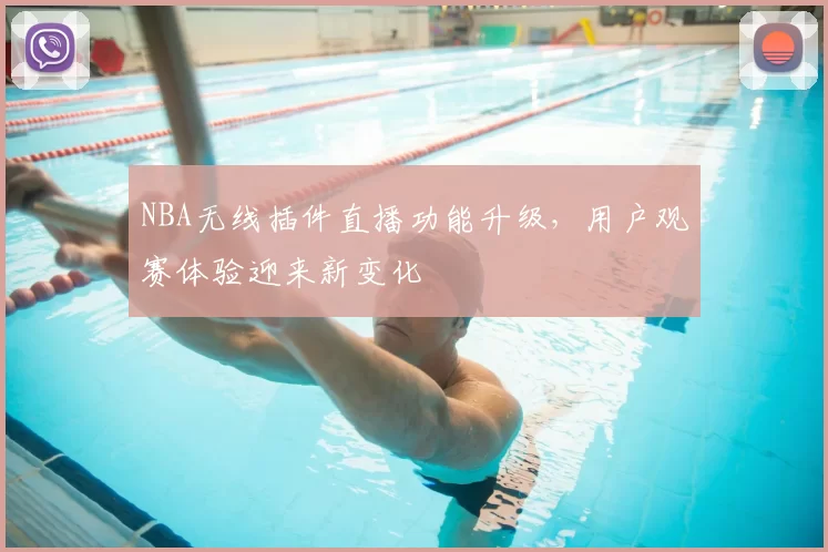 NBA无线插件直播功能升级，用户观赛体验迎来新变化