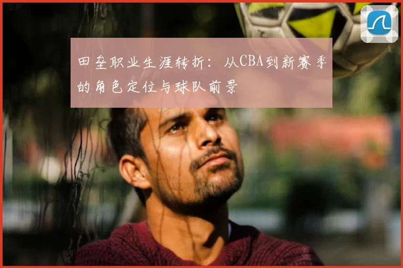 田垒职业生涯转折：从CBA到新赛季的角色定位与球队前景