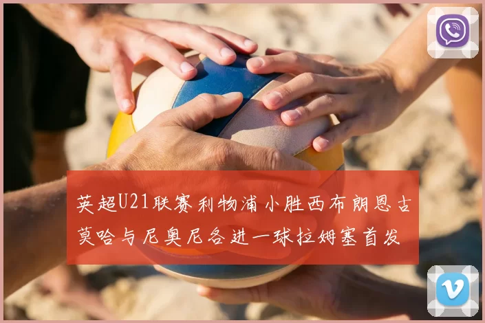 英超U21联赛利物浦小胜西布朗恩古莫哈与尼奥尼各进一球拉姆塞首发出战
