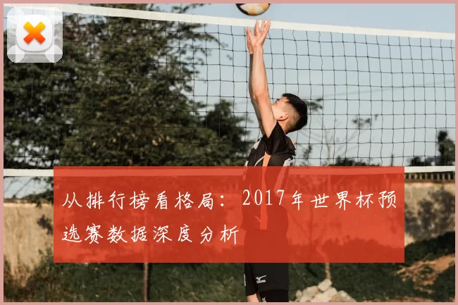 从排行榜看格局:2017年世界杯预选赛数据深度分析