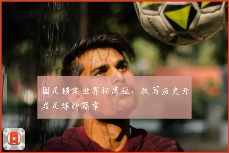 国足锁定世界杯席位，改写历史开启足球新篇章